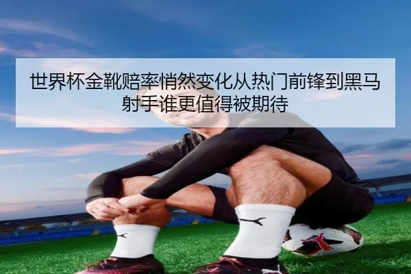 世界杯金靴赔率悄然变化从热门前锋到黑马射手谁更值得被期待